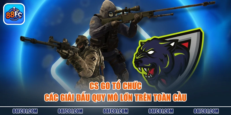 CS GO tổ chức các giải đấu quy mô lớn trên toàn cầu